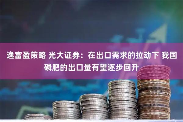 逸富盈策略 光大证券：在出口需求的拉动下 我国磷肥的出口量有望逐步回升