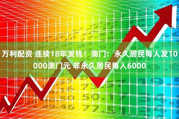 万利配资 连续18年发钱！澳门：永久居民每人发10000澳门元 非永久居民每人6000