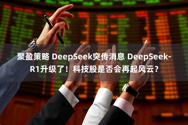 聚盈策略 DeepSeek突传消息 DeepSeek-R1升级了！科技股是否会再起风云？
