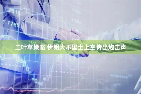 三叶草策略 伊朗大不里士上空传出炮击声