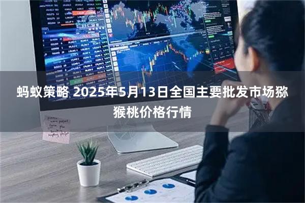 蚂蚁策略 2025年5月13日全国主要批发市场猕猴桃价格行情