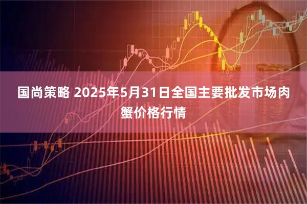 国尚策略 2025年5月31日全国主要批发市场肉蟹价格行情