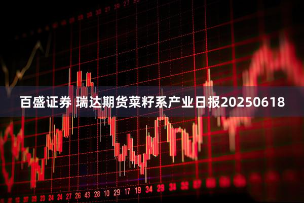 百盛证券 瑞达期货菜籽系产业日报20250618