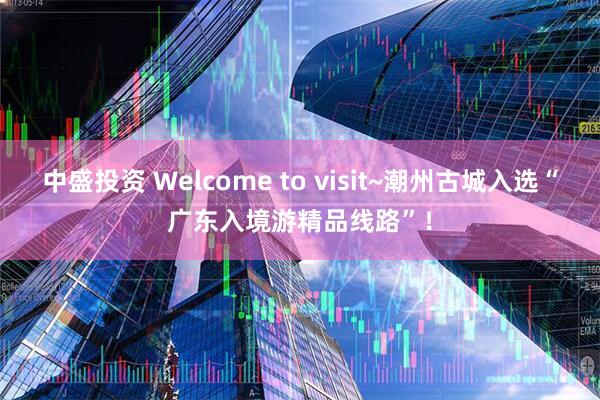 中盛投资 Welcome to visit~潮州古城入选“广东入境游精品线路”!