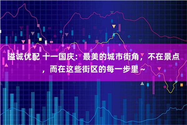 溢诚优配 十一国庆：最美的城市街角，不在景点，而在这些街区的每一步里～