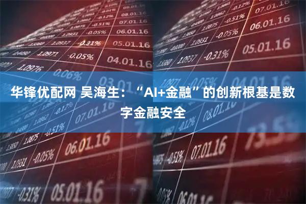 华锋优配网 吴海生：“AI+金融”的创新根基是数字金融安全