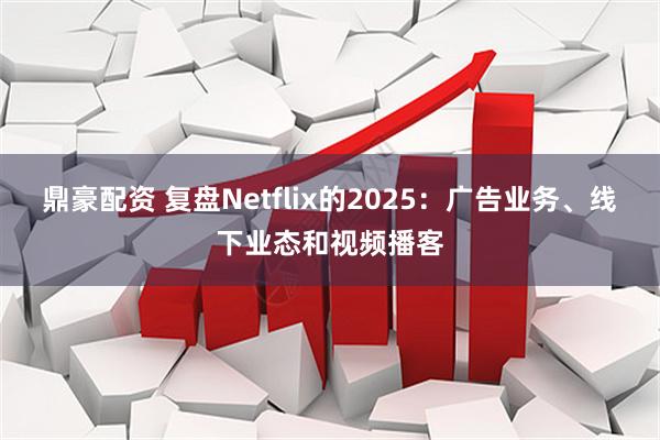 鼎豪配资 复盘Netflix的2025:广告业务、线下业态和视频播客