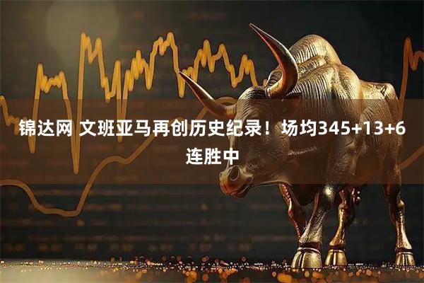 锦达网 文班亚马再创历史纪录！场均345+13+6连胜中