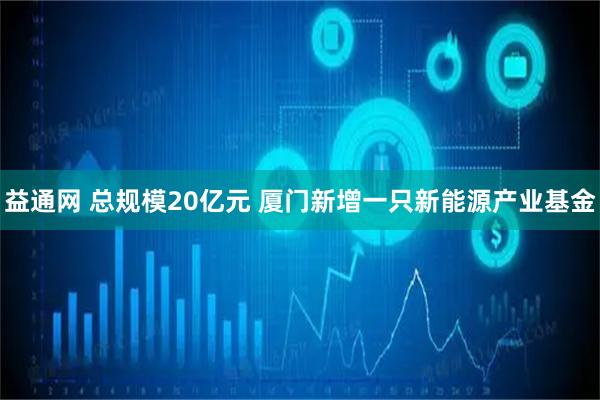 益通网 总规模20亿元 厦门新增一只新能源产业基金