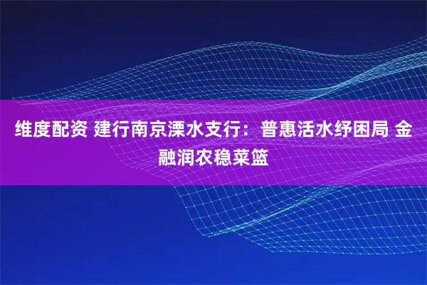 维度配资 建行南京溧水支行:普惠活水纾困局 金融润农稳菜篮
