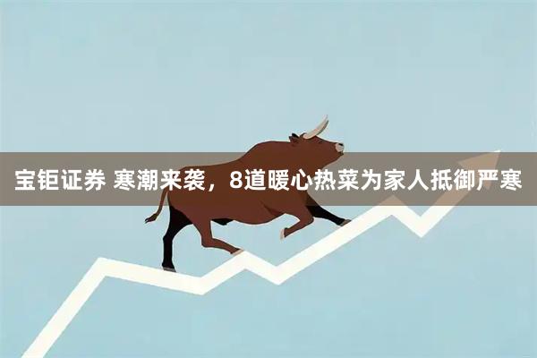 宝钜证券 寒潮来袭，8道暖心热菜为家人抵御严寒