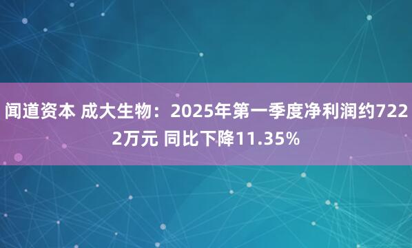 闻道资本 成大生物：2025年第一季度净利润约7222万元 同比下降11.35%
