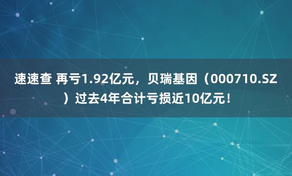 速速查 再亏1.92亿元，贝瑞基因（000710.SZ）过去4年合计亏损近10亿元！