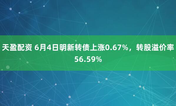 天盈配资 6月4日明新转债上涨0.67%，转股溢价率56.59%