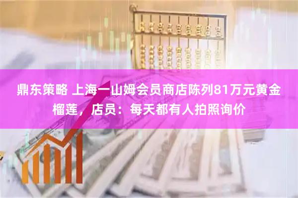 鼎东策略 上海一山姆会员商店陈列81万元黄金榴莲，店员：每天都有人拍照询价