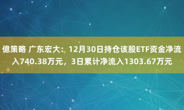 億策略 广东宏大：12月30日持仓该股ETF资金净流入740.38万元，3日累计净流入1303.67万元