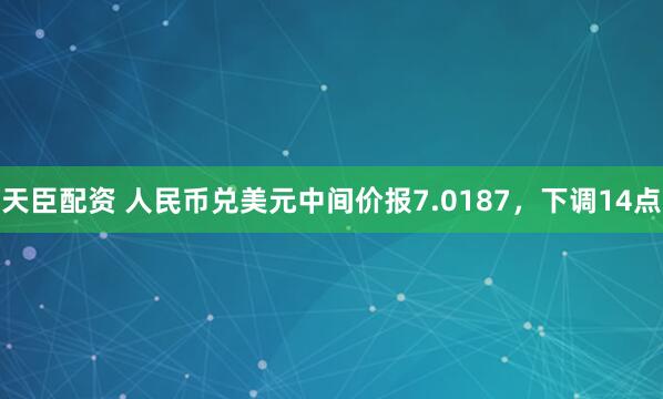 天臣配资 人民币兑美元中间价报7.0187，下调14点