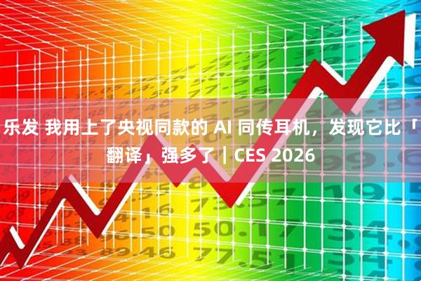 乐发 我用上了央视同款的 AI 同传耳机，发现它比「翻译」强多了｜CES 2026