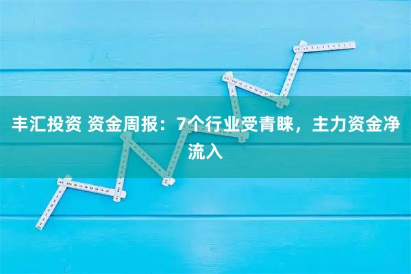 丰汇投资 资金周报：7个行业受青睐，主力资金净流入