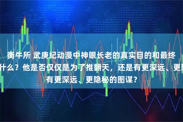 衡牛所 武庚纪动漫中神眼长老的真实目的和最终计划究竟是什么？他是否仅仅是为了推翻天，还是有更深远、更隐秘的图谋？