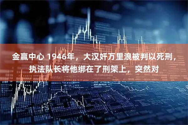金赢中心 1946年,大汉奸万里浪被判以死刑,执法队长将他绑在了刑架上,突然对
