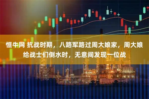 恒牛网 抗战时期,八路军路过周大娘家,周大娘给战士们倒水时,无意间发现一位战