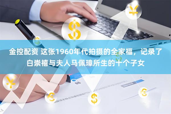 金控配资 这张1960年代拍摄的全家福,记录了白崇禧与夫人马佩璋所生的十个子女